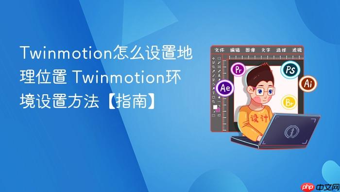 Twinmotion环境设置方法【指南】 Twinmotion怎么设置地理位置