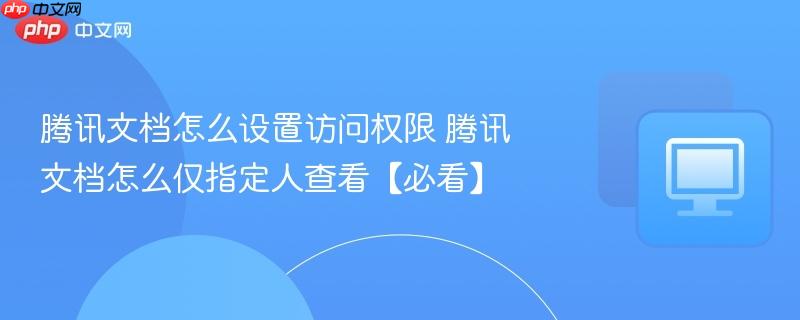 腾讯文档怎么仅指定人查看【必看】  腾讯文档怎么设置访问权限