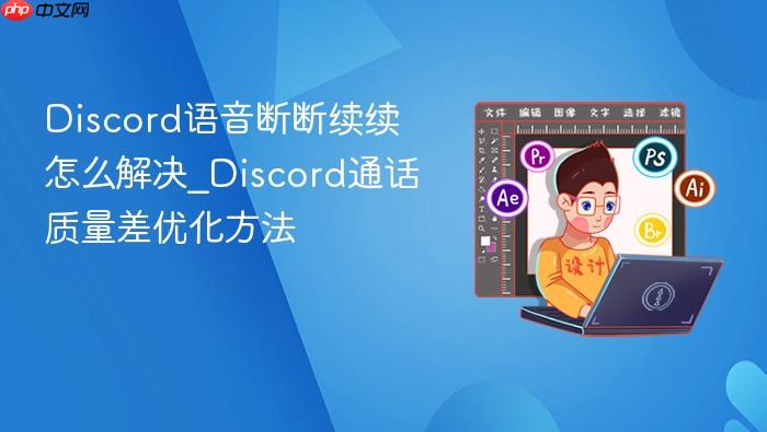  Discord语音断断续续怎么解决_Discord通话质量差优化方法