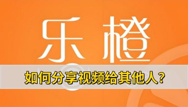 乐橙分享视频给其他人的方法  乐橙如何分享视频给其他人