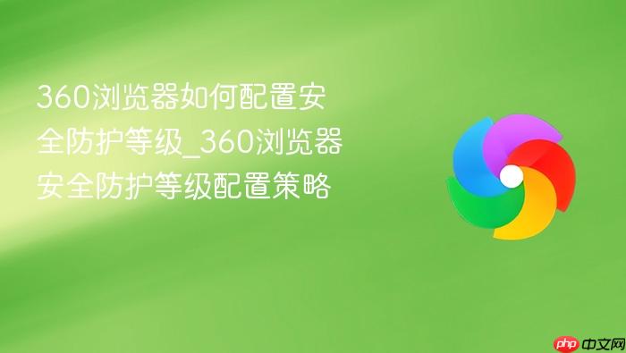  360浏览器如何配置安全防护等级_360浏览器安全防护等级配置策略