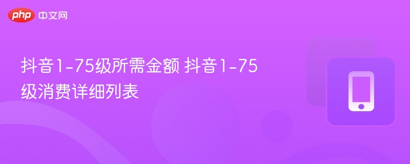 75级所需金额 抖音1 75级消费详细列表 抖音1
