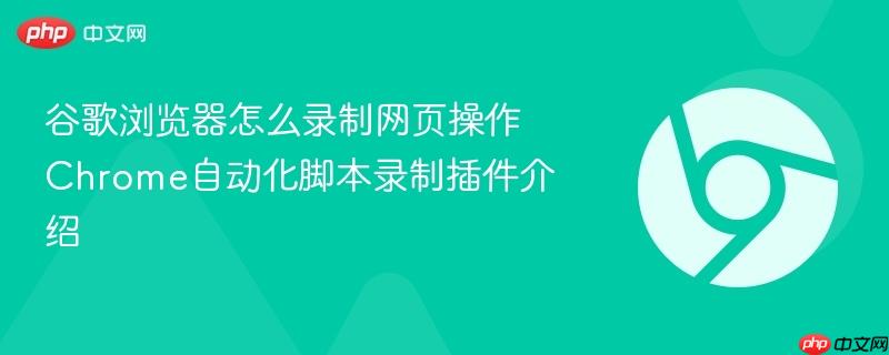 Chrome自动化脚本录制插件介绍 谷歌浏览器怎么录制网页操作