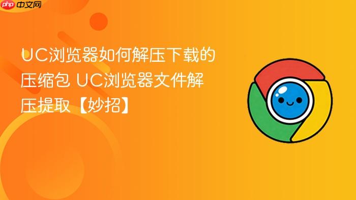 UC浏览器文件解压提取【妙招】 UC浏览器如何解压下载的压缩包