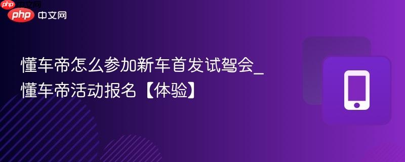 懂车帝怎么参加新车首发试驾会_懂车帝活动报名【体验】