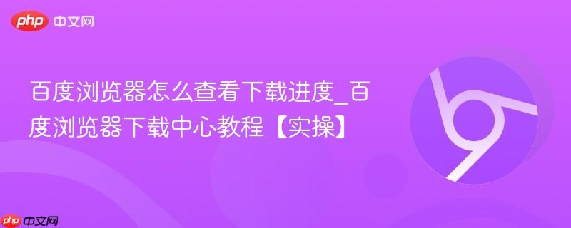  百度浏览器怎么查看下载进度_百度浏览器下载中心教程【实操】