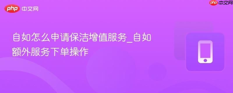 自如怎么申请保洁增值服务_自如额外服务下单操作