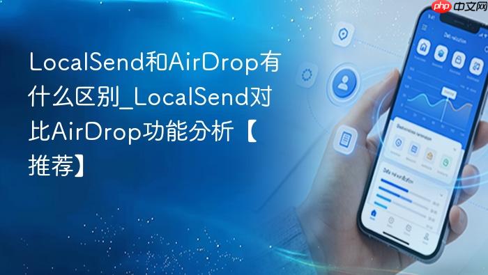  LocalSend和AirDrop有什么区别_LocalSend对比AirDrop功能分析【推荐】