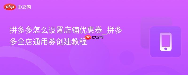  拼多多怎么设置店铺优惠券_拼多多全店通用券创建教程