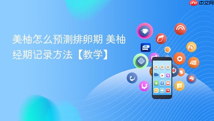美柚经期记录方法【教学】 美柚怎么预测排卵期