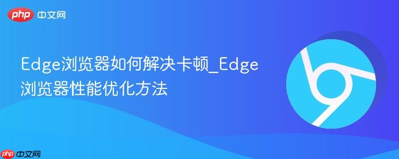 Edge浏览器如何解决卡顿_Edge浏览器性能优化方法