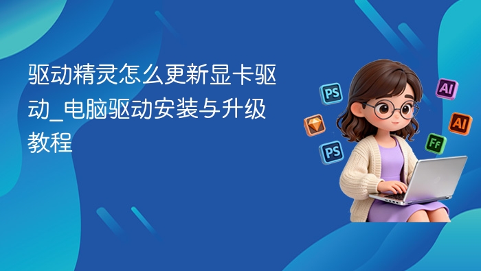  驱动精灵怎么更新显卡驱动_电脑驱动安装与升级教程
