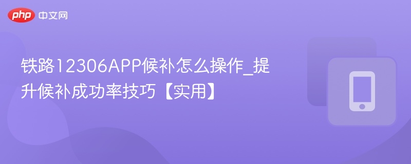  铁路12306APP候补怎么操作_提升候补成功率技巧【实用】