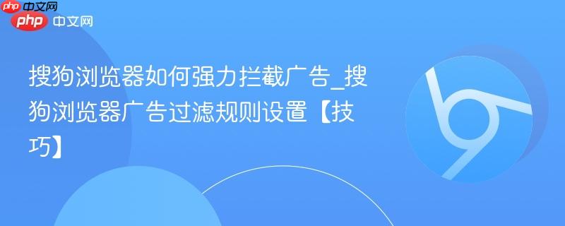 搜狗浏览器如何强力拦截广告_搜狗浏览器广告过滤规则设置【技巧】