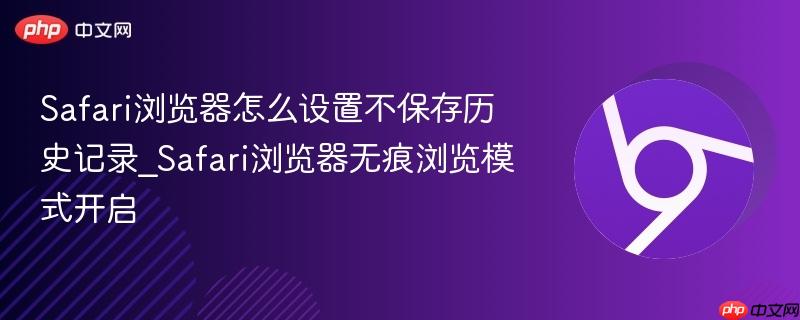  Safari浏览器怎么设置不保存历史记录_Safari浏览器无痕浏览模式开启