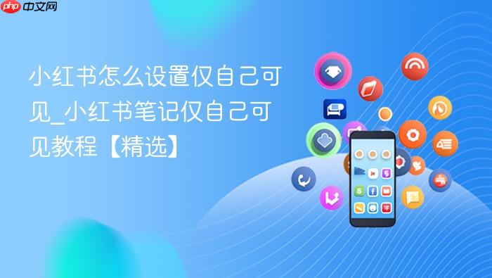 小红书怎么设置仅自己可见_小红书笔记仅自己可见教程【精选】
