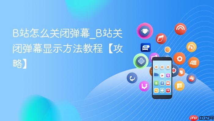 B站怎么关闭弹幕_B站关闭弹幕显示方法教程【攻略】