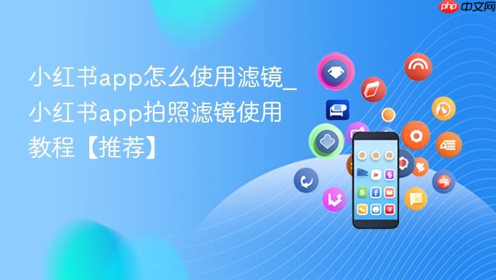 小红书app怎么使用滤镜_小红书app拍照滤镜使用教程【推荐】