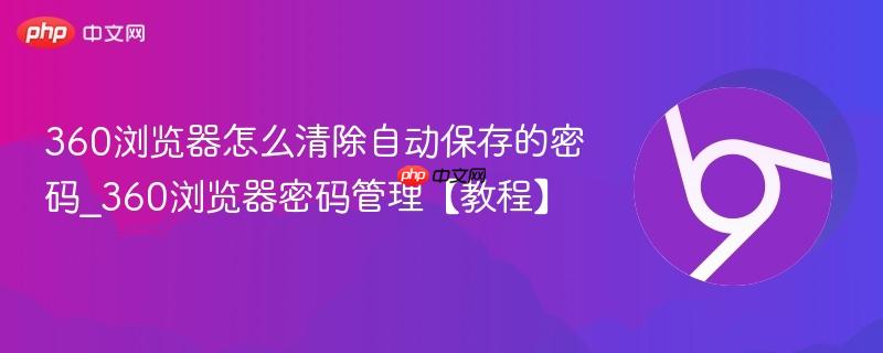  360浏览器怎么清除自动保存的密码_360浏览器密码管理【教程】