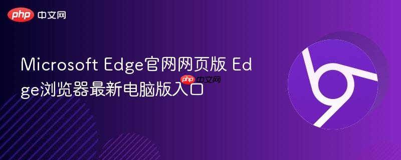 Edge官网网页版 Edge浏览器最新电脑版入口  Microsoft