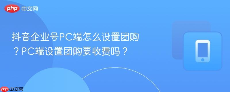 抖音企业号PC端怎么设置团购?PC端设置团购要收费吗?