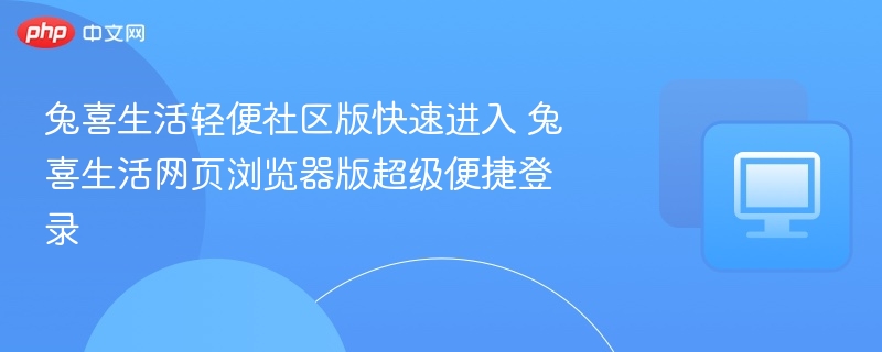 兔喜生活网页浏览器版超级便捷登录 兔喜生活轻便社区版快速进入