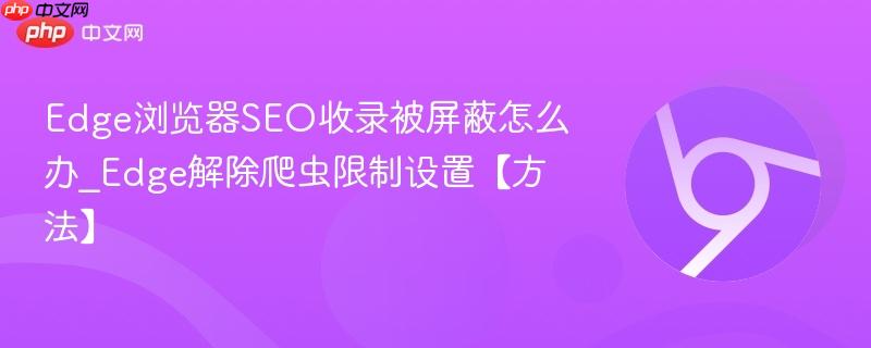 Edge浏览器SEO收录被屏蔽怎么办_Edge解除爬虫限制设置【方法】