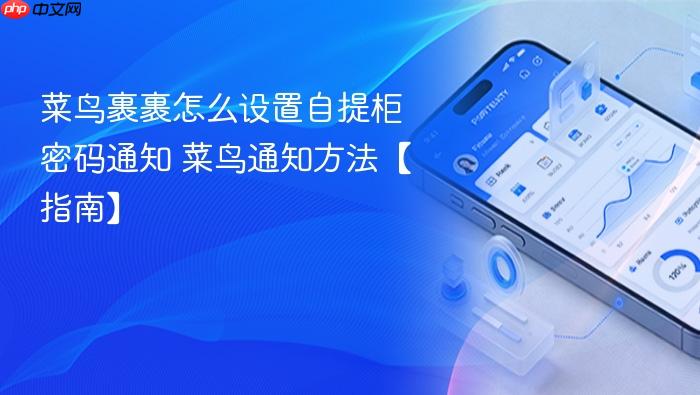 菜鸟通知方法【指南】 菜鸟裹裹怎么设置自提柜密码通知