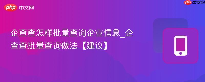  企查查怎样批量查询企业信息_企查查批量查询做法【建议】