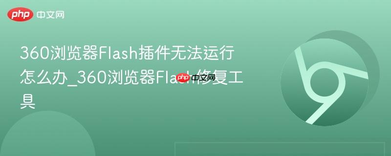 360浏览器Flash插件无法运行怎么办_360浏览器Flash修复工具