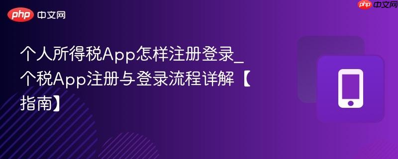  个人所得税App怎样注册登录_个税App注册与登录流程详解【指南】
