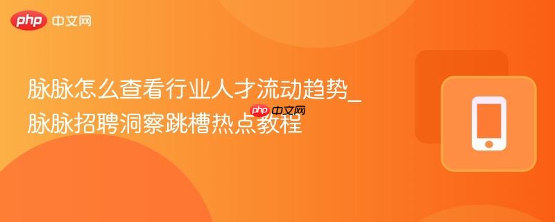 脉脉怎么查看行业人才流动趋势_脉脉招聘洞察跳槽热点教程