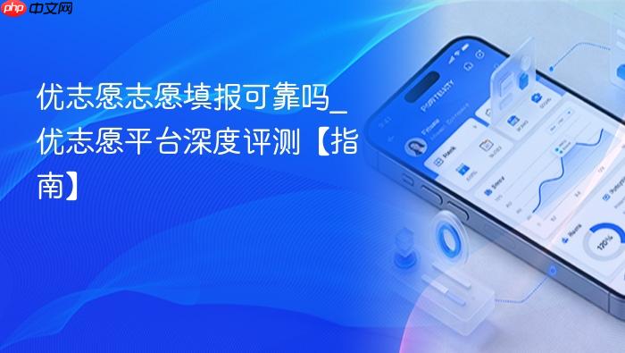  优志愿志愿填报可靠吗_优志愿平台深度评测【指南】
