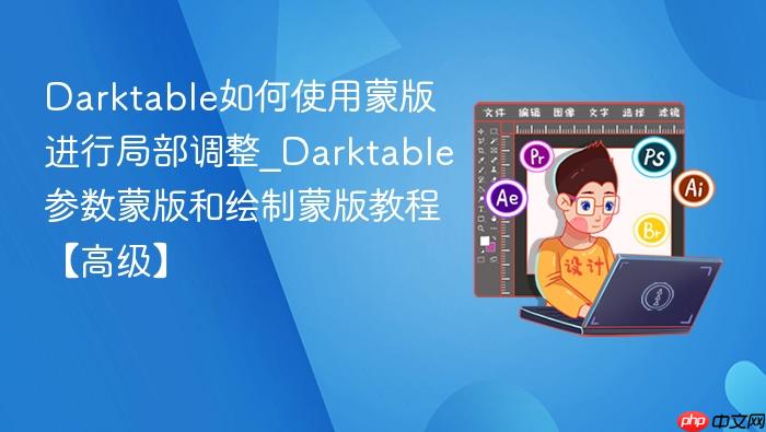  Darktable如何使用蒙版进行局部调整_Darktable参数蒙版和绘制蒙版教程【高级】