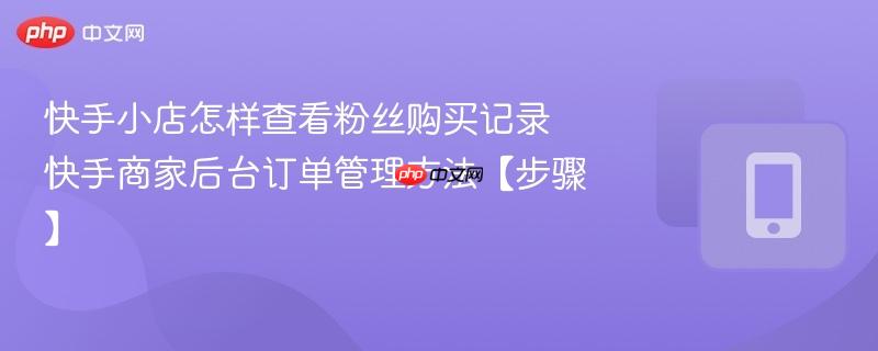 快手商家后台订单管理方法【步骤】  快手小店怎样查看粉丝购买记录