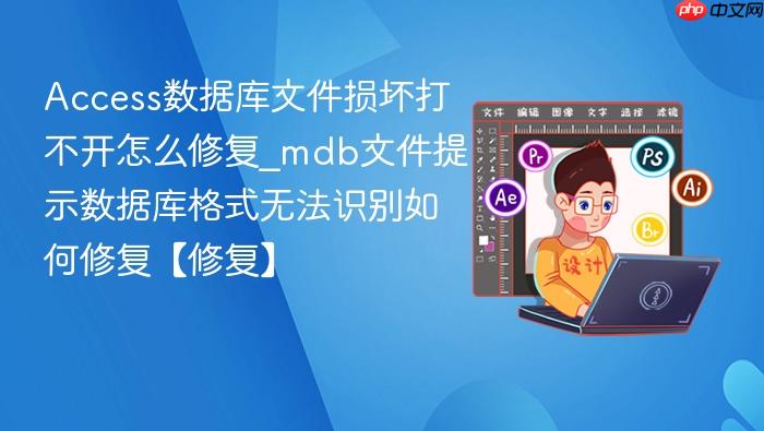  Access数据库文件损坏打不开怎么修复_mdb文件提示数据库格式无法识别如何修复【修复】