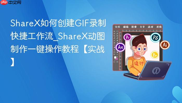 ShareX如何创建GIF录制快捷工作流_ShareX动图制作一键操作教程【实战】