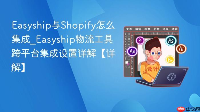 Easyship与Shopify怎么集成_Easyship物流工具跨平台集成设置详解【详解】