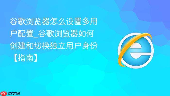 谷歌浏览器怎么设置多用户配置_谷歌浏览器如何创建和切换独立用户身份【指南】