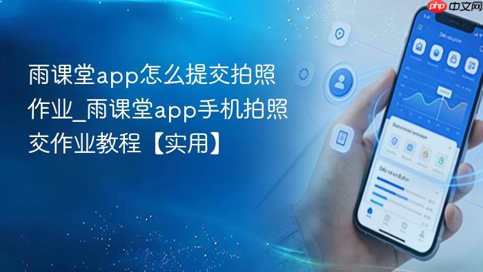 雨课堂app怎么提交拍照作业_雨课堂app手机拍照交作业教程【实用】