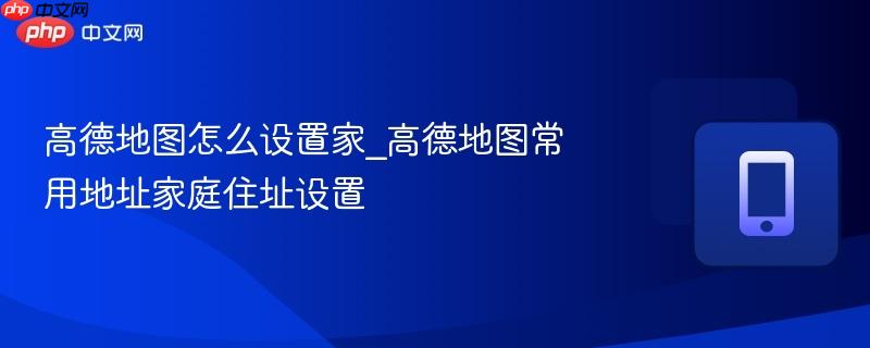  高德地图怎么设置家_高德地图常用地址家庭住址设置