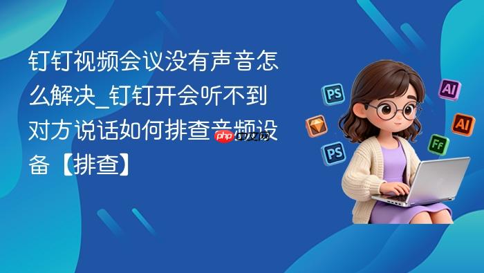  钉钉视频会议没有声音怎么解决_钉钉开会听不到对方说话如何排查音频设备【排查】