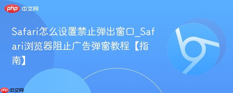 Safari怎么设置禁止弹出窗口_Safari浏览器阻止广告弹窗教程【指南】