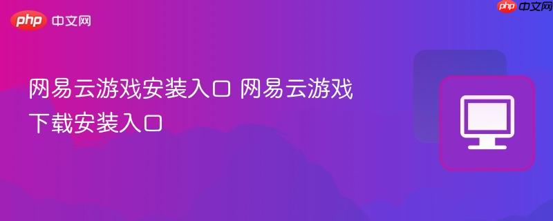 网易云游戏下载安装入口  网易云游戏安装入口