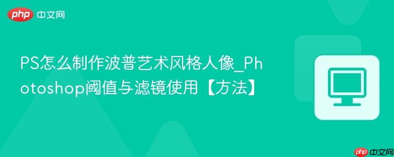  PS怎么制作波普艺术风格人像_Photoshop阈值与滤镜使用【方法】