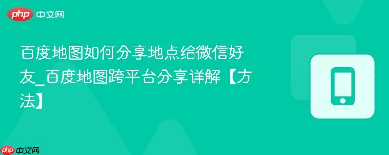 百度地图如何分享地点给微信好友_百度地图跨平台分享详解【方法】