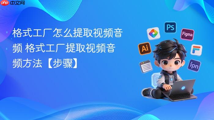 格式工厂提取视频音频方法【步骤】 格式工厂怎么提取视频音频