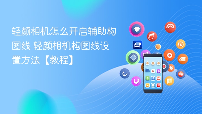 轻颜相机构图线设置方法【教程】 轻颜相机怎么开启辅助构图线